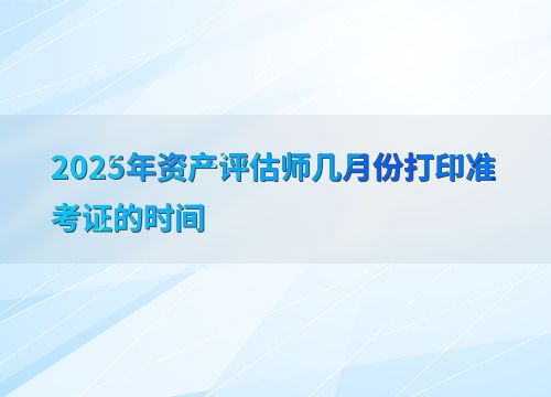 2025年資產(chǎn)評(píng)估師準(zhǔn)考證打印時(shí)間及資產(chǎn)評(píng)估服務(wù)概述